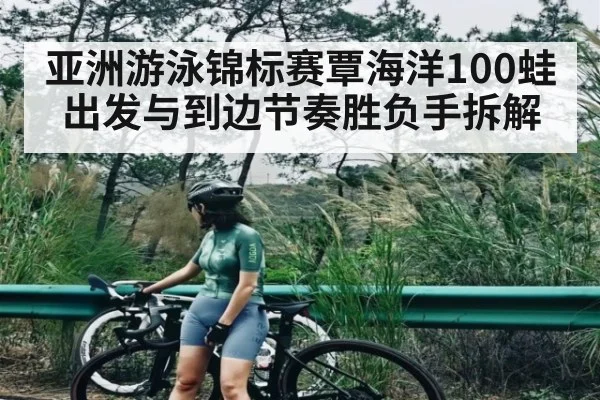 亚洲游泳锦标赛覃海洋100蛙出发与到边节奏胜负手拆解
