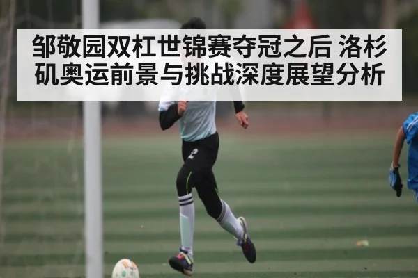 邹敬园双杠世锦赛夺冠之后 洛杉矶奥运前景与挑战深度展望分析
