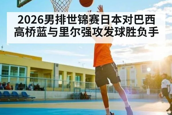 2026男排世锦赛日本对巴西高桥蓝与里尔强攻发球胜负手
