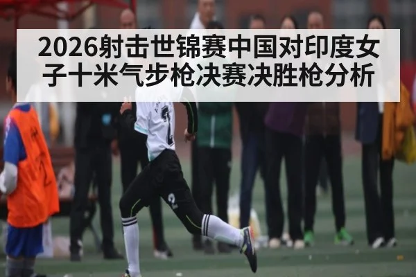 2026射击世锦赛中国对印度女子十米气步枪决赛决胜枪分析